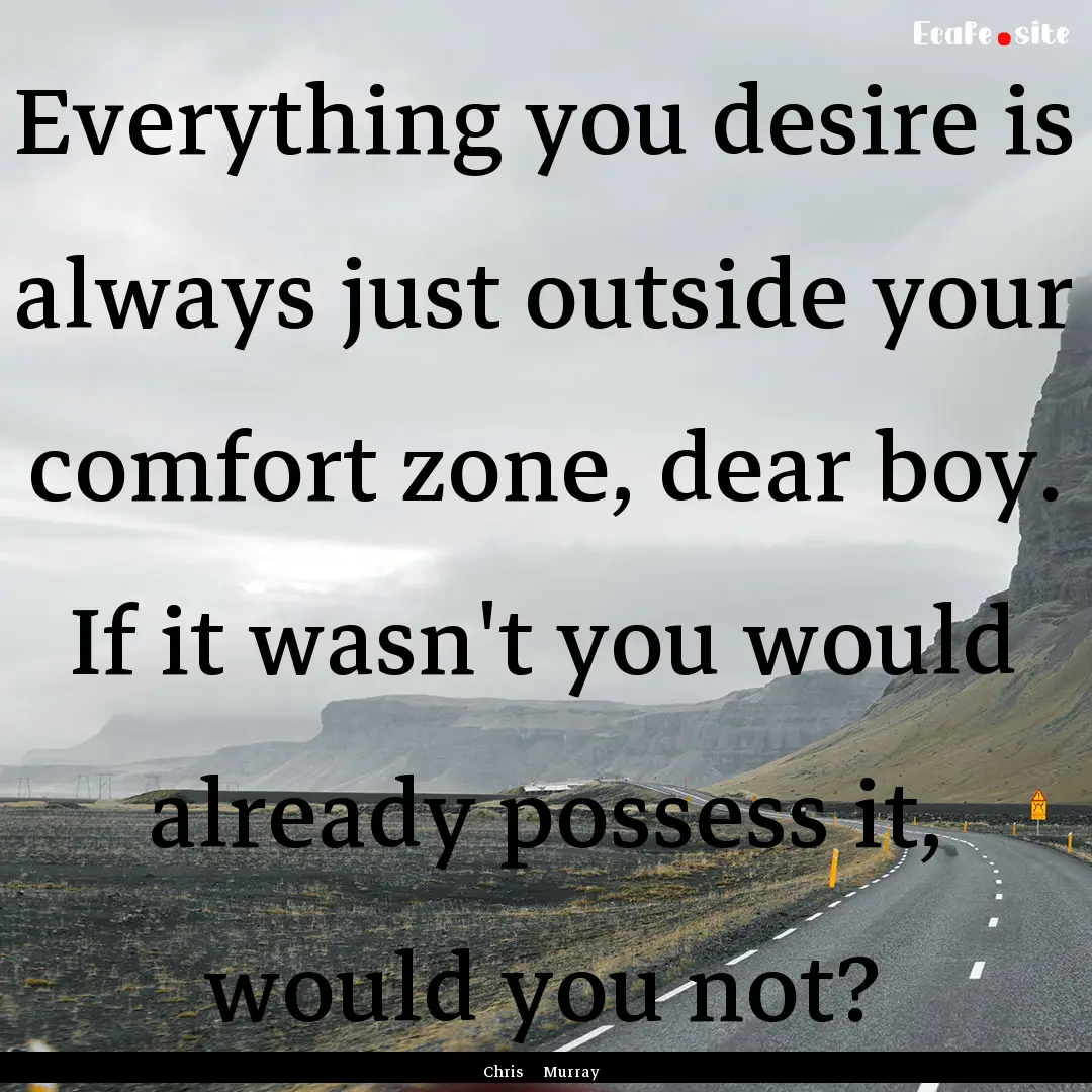 Everything you desire is always just outside.... : Quote by Chris Murray