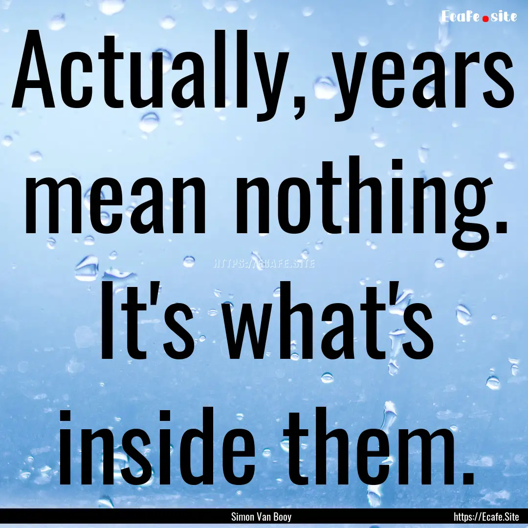 Actually, years mean nothing. It's what's.... : Quote by Simon Van Booy