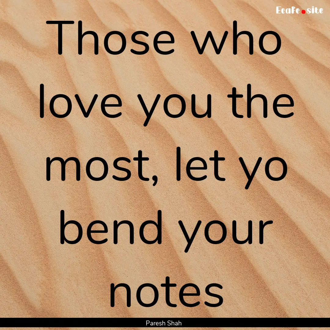 Those who love you the most, let yo bend.... : Quote by Paresh Shah