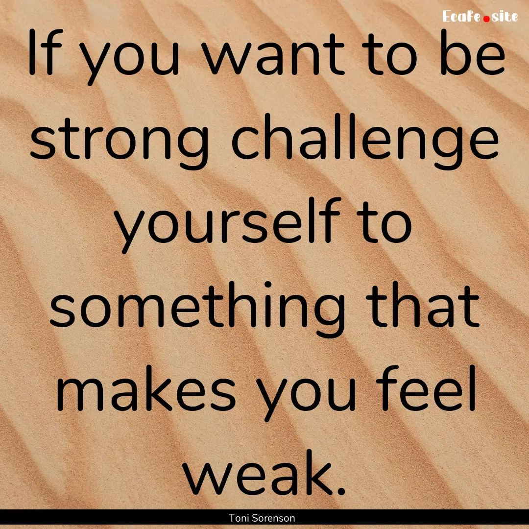 If you want to be strong challenge yourself.... : Quote by Toni Sorenson