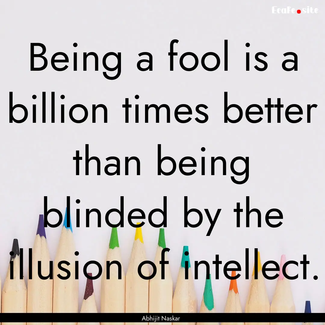 Being a fool is a billion times better than.... : Quote by Abhijit Naskar