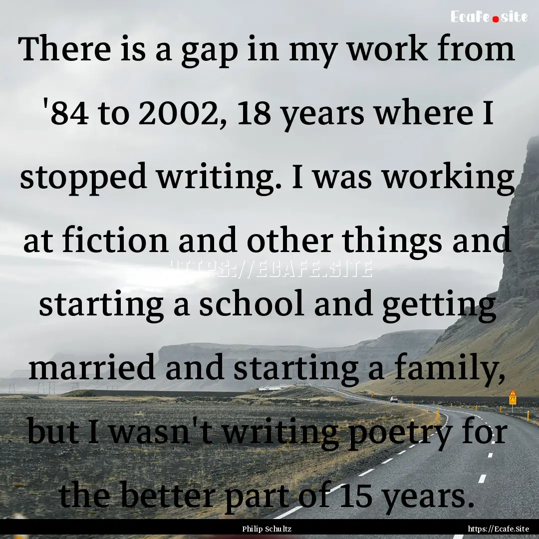 There is a gap in my work from '84 to 2002,.... : Quote by Philip Schultz