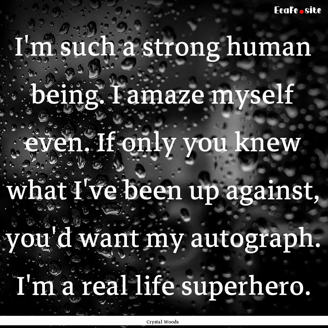 I'm such a strong human being. I amaze myself.... : Quote by Crystal Woods