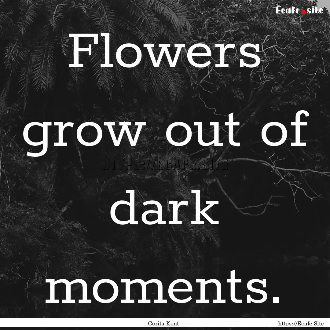 Flowers grow out of dark moments. : Quote by Corita Kent