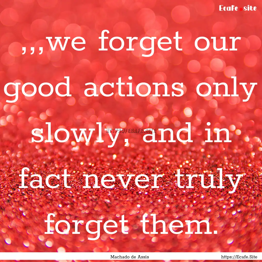 ,,,we forget our good actions only slowly,.... : Quote by Machado de Assis