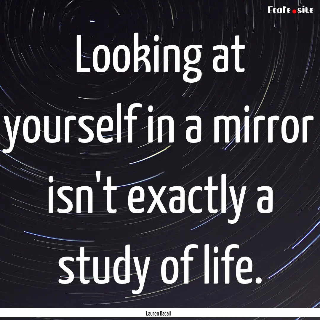 Looking at yourself in a mirror isn't exactly.... : Quote by Lauren Bacall