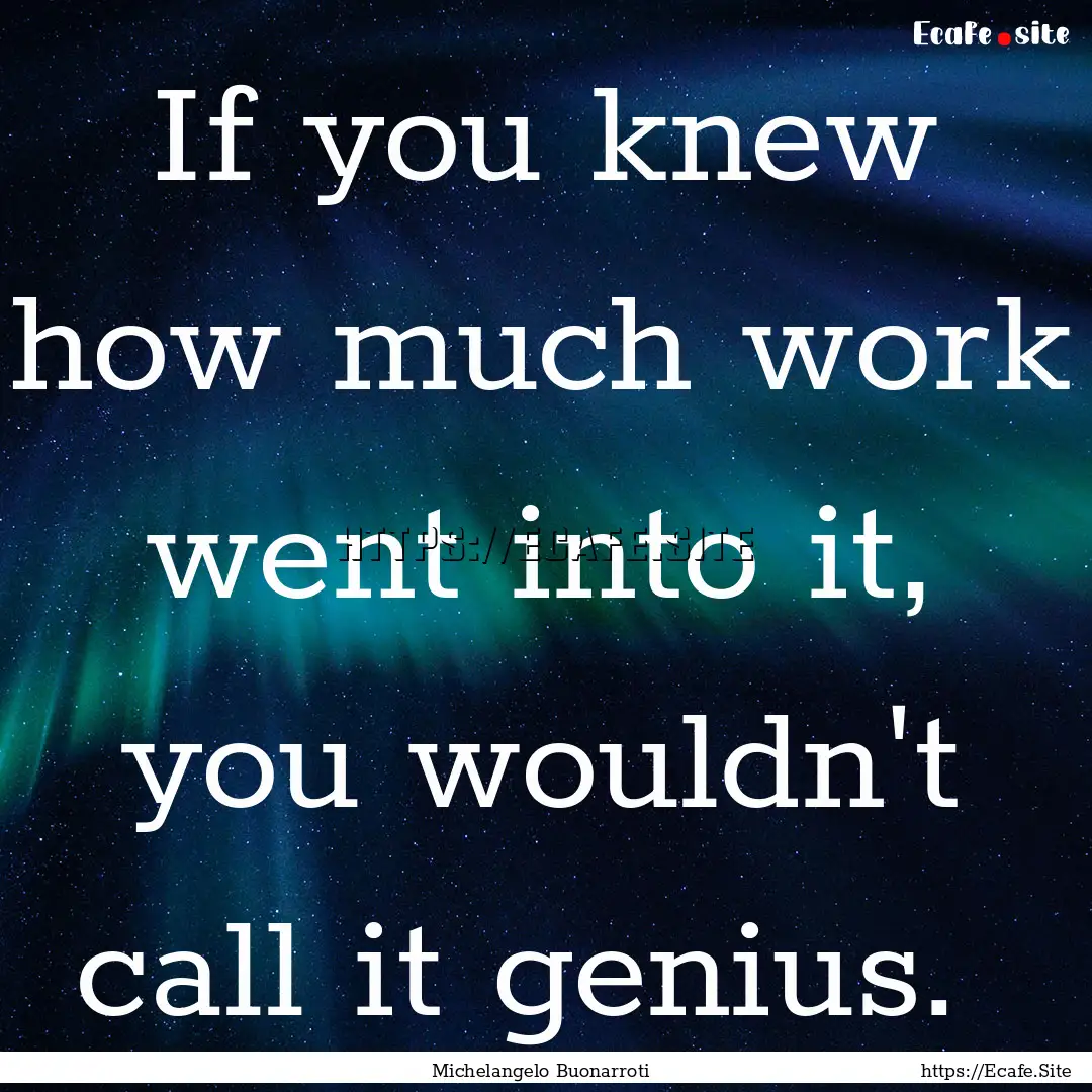 If you knew how much work went into it, you.... : Quote by Michelangelo Buonarroti