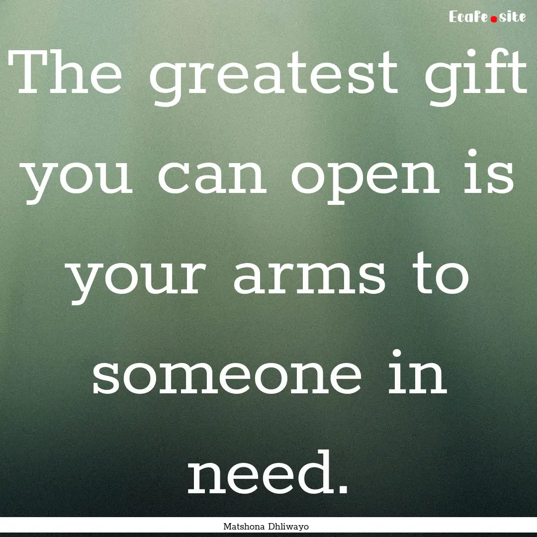 The greatest gift you can open is your arms.... : Quote by Matshona Dhliwayo