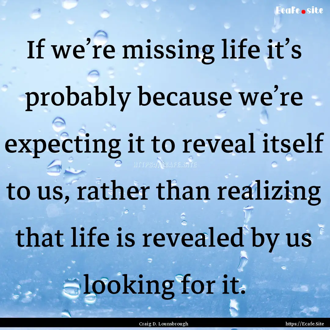 If we’re missing life it’s probably because.... : Quote by Craig D. Lounsbrough