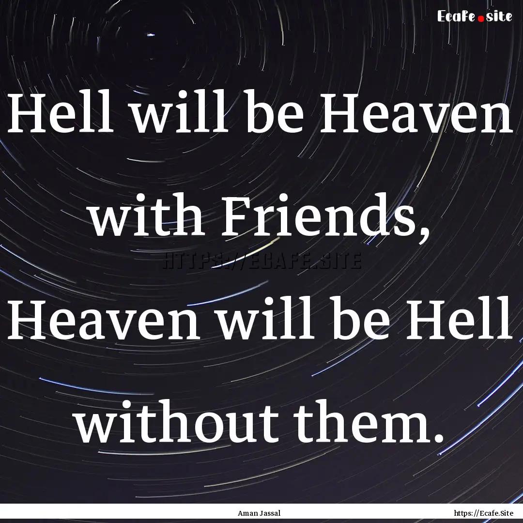 Hell will be Heaven with Friends, Heaven.... : Quote by Aman Jassal