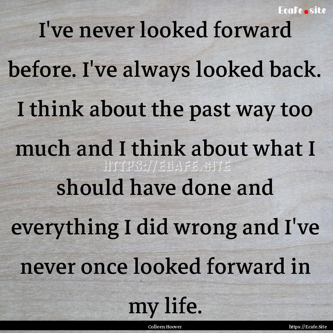 I've never looked forward before. I've always.... : Quote by Colleen Hoover