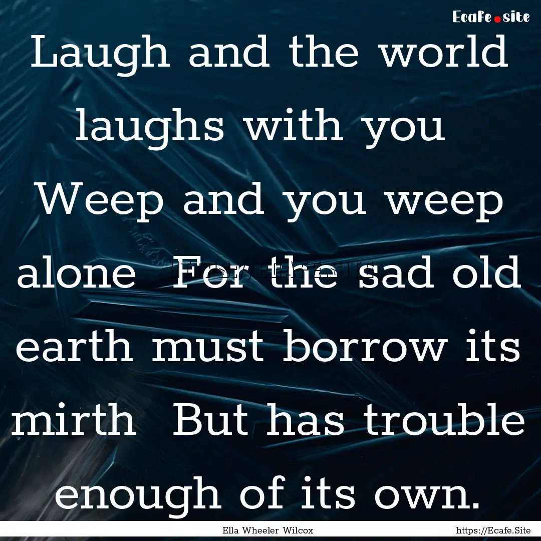 Laugh and the world laughs with you Weep.... : Quote by Ella Wheeler Wilcox