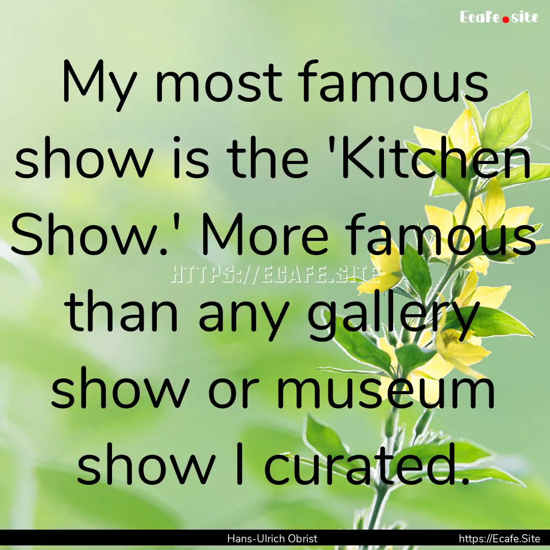 My most famous show is the 'Kitchen Show.'.... : Quote by Hans-Ulrich Obrist