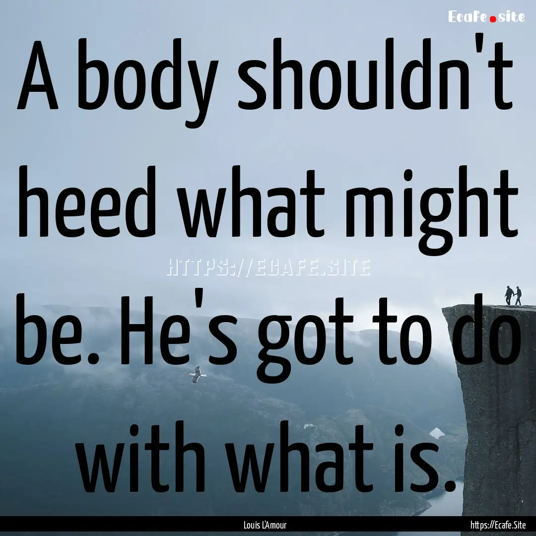 A body shouldn't heed what might be. He's.... : Quote by Louis L'Amour