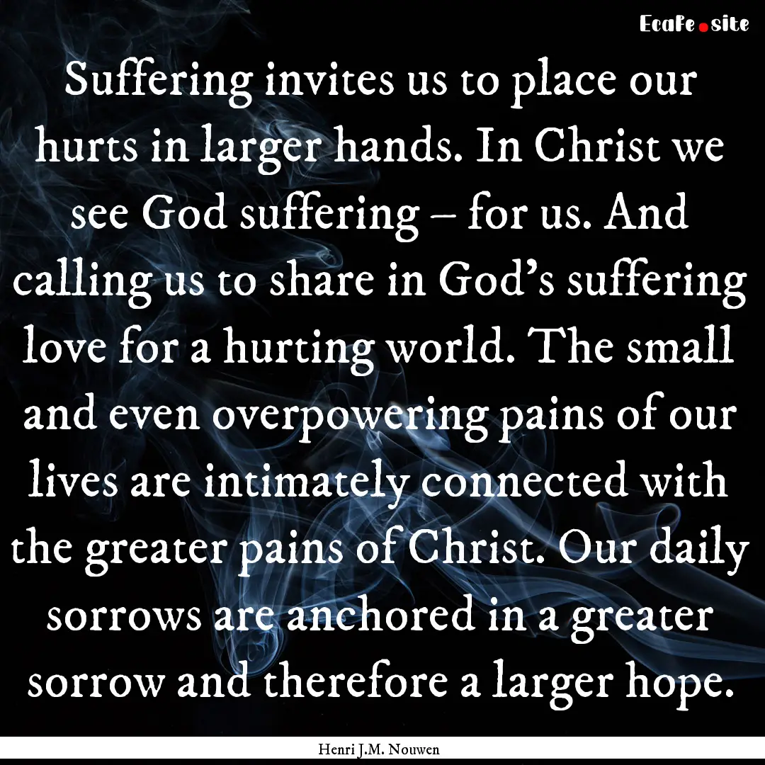 Suffering invites us to place our hurts in.... : Quote by Henri J.M. Nouwen