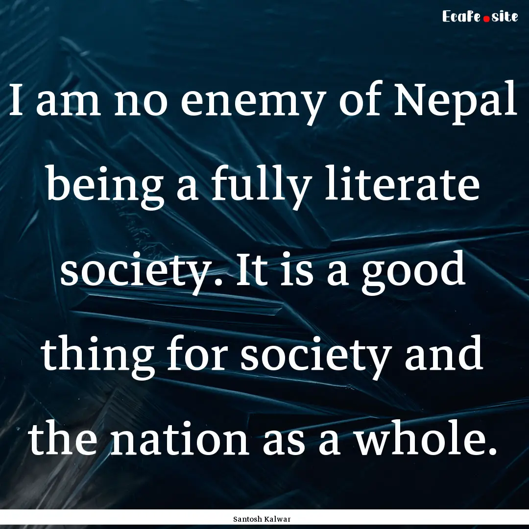 I am no enemy of Nepal being a fully literate.... : Quote by Santosh Kalwar