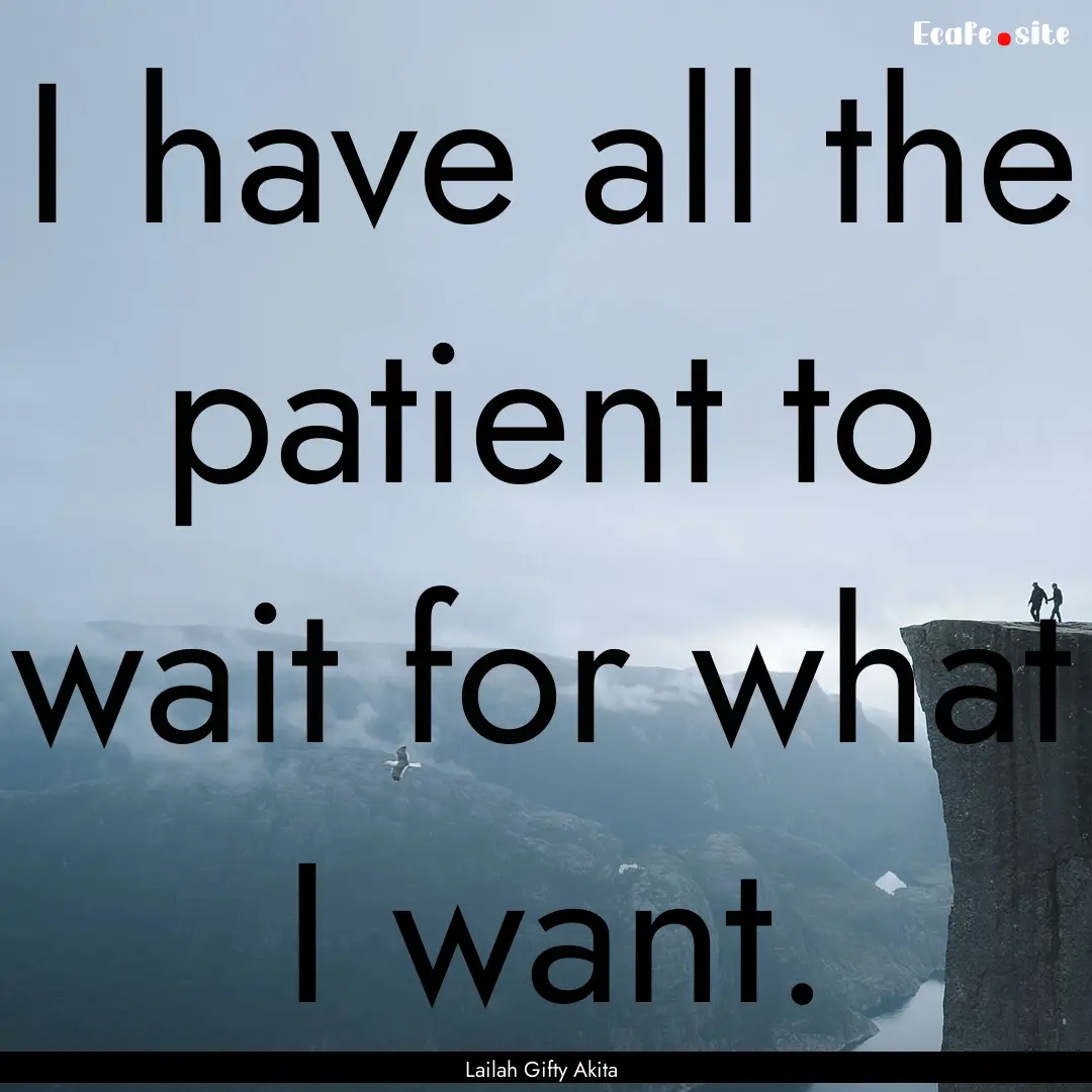 I have all the patient to wait for what I.... : Quote by Lailah Gifty Akita