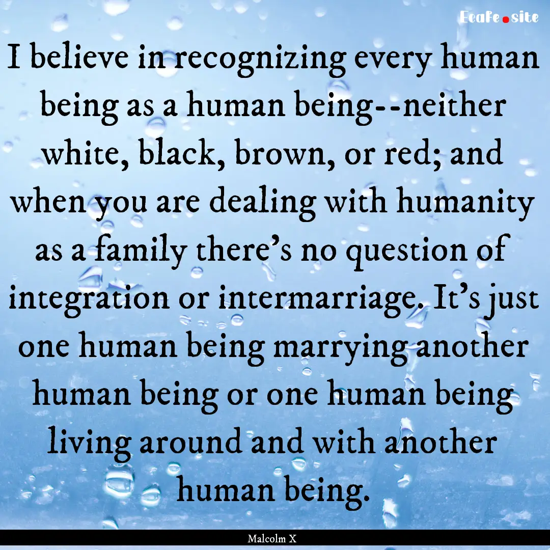 I believe in recognizing every human being.... : Quote by Malcolm X