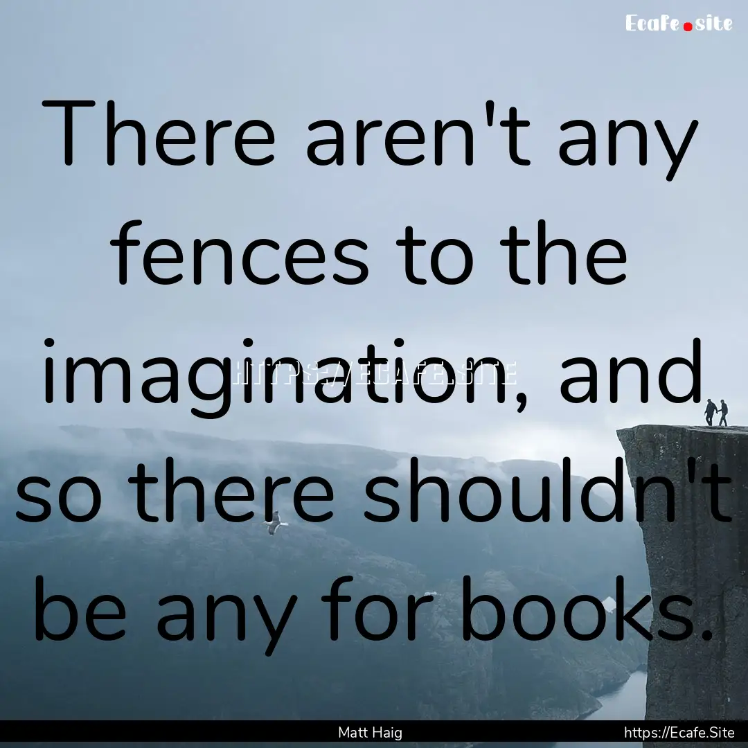 There aren't any fences to the imagination,.... : Quote by Matt Haig