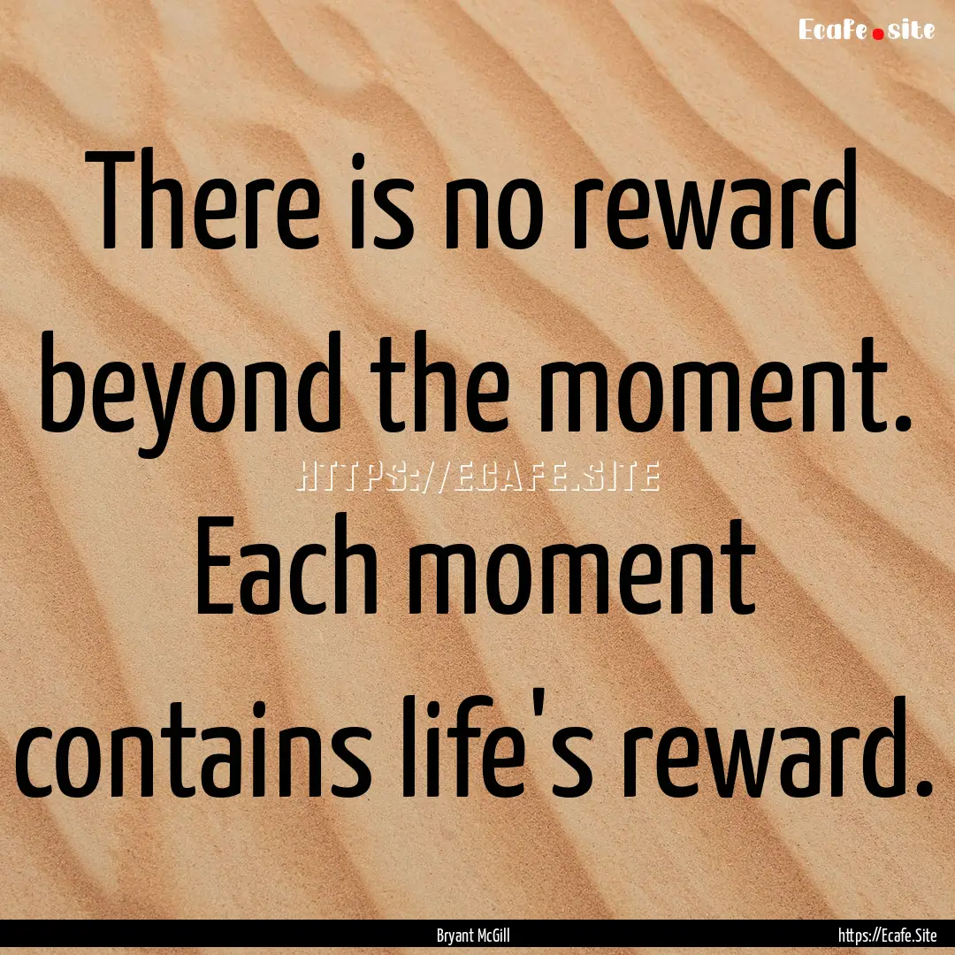 There is no reward beyond the moment. Each.... : Quote by Bryant McGill