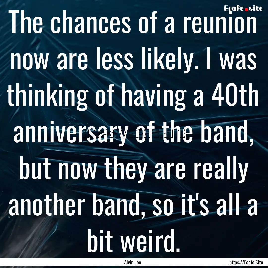 The chances of a reunion now are less likely..... : Quote by Alvin Lee