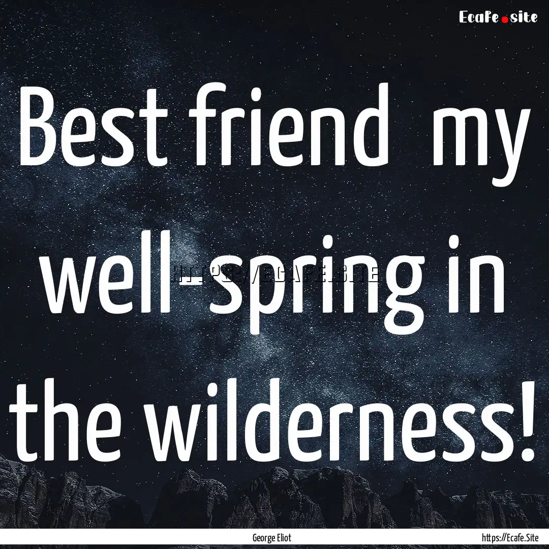 Best friend my well-spring in the wilderness!.... : Quote by George Eliot