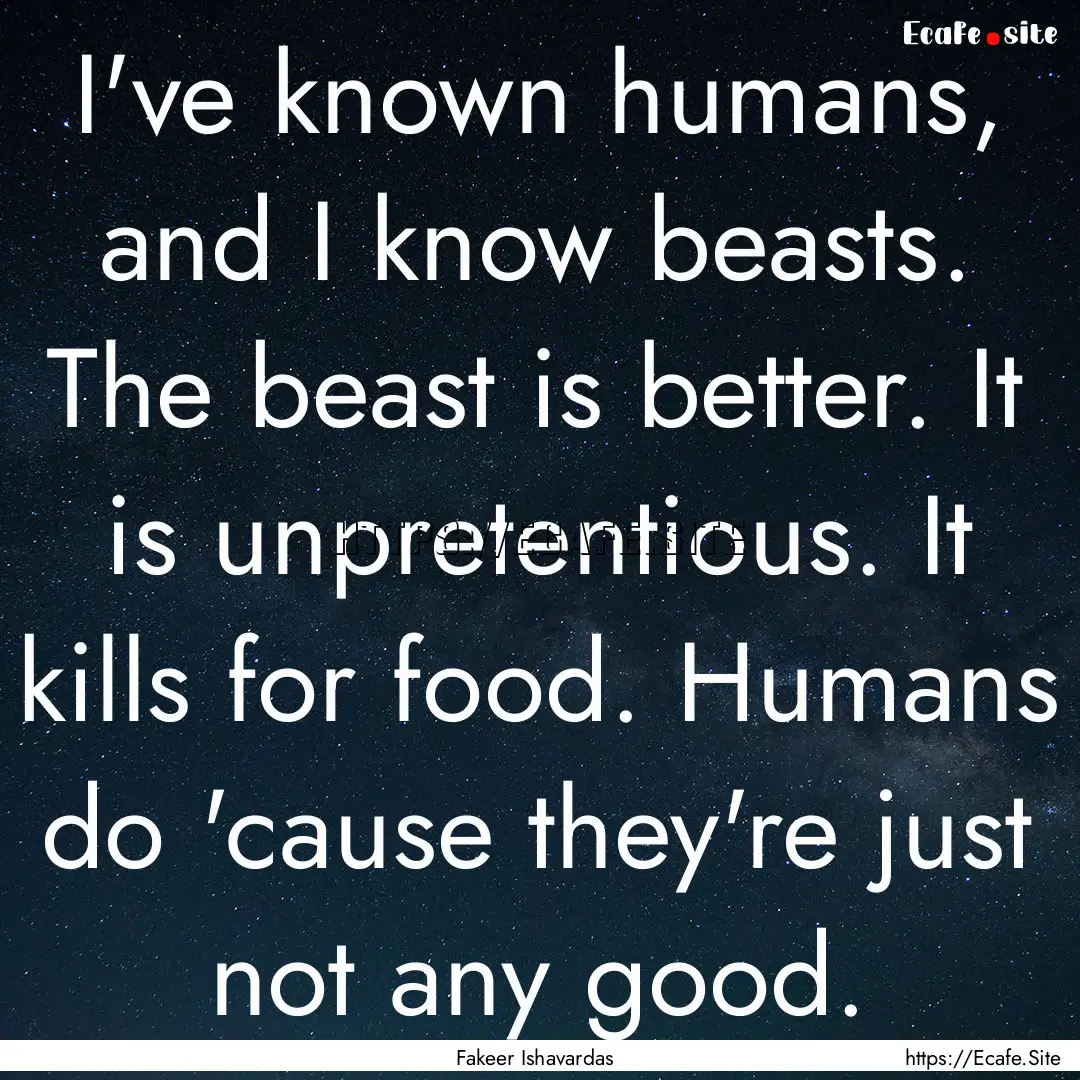 I've known humans, and I know beasts. The.... : Quote by Fakeer Ishavardas