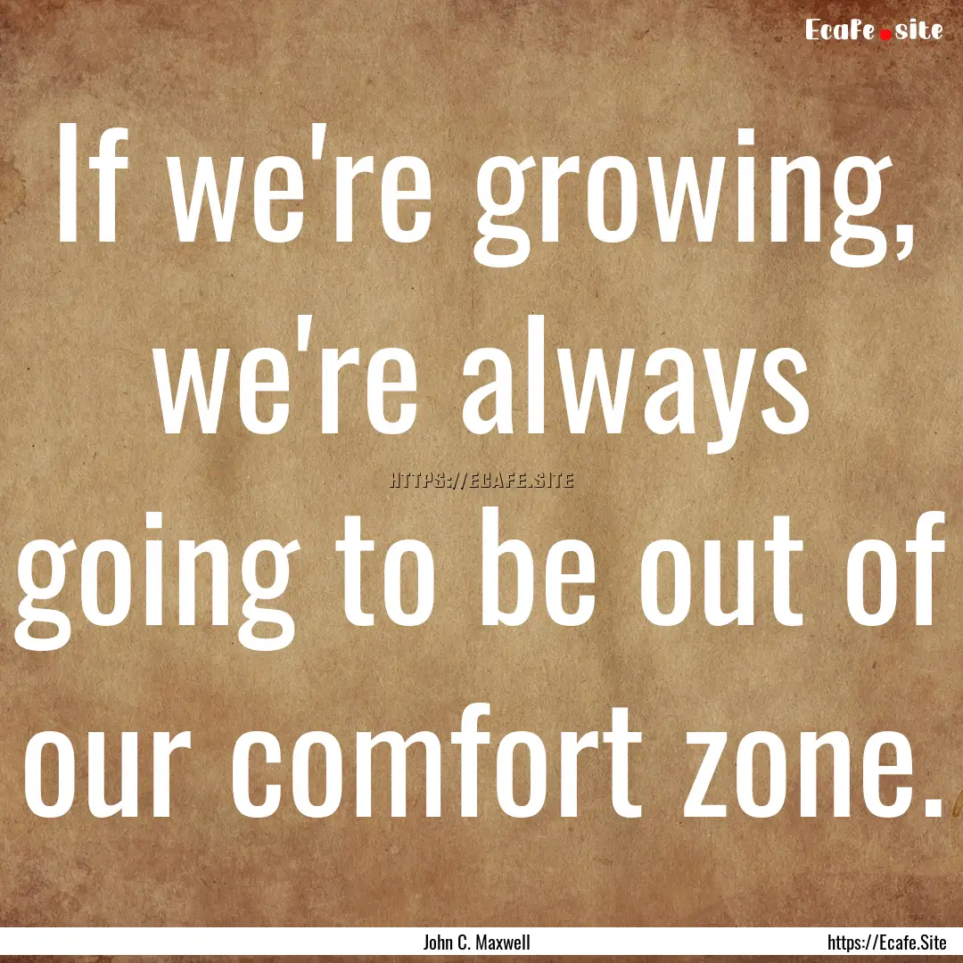 If we're growing, we're always going to be.... : Quote by John C. Maxwell