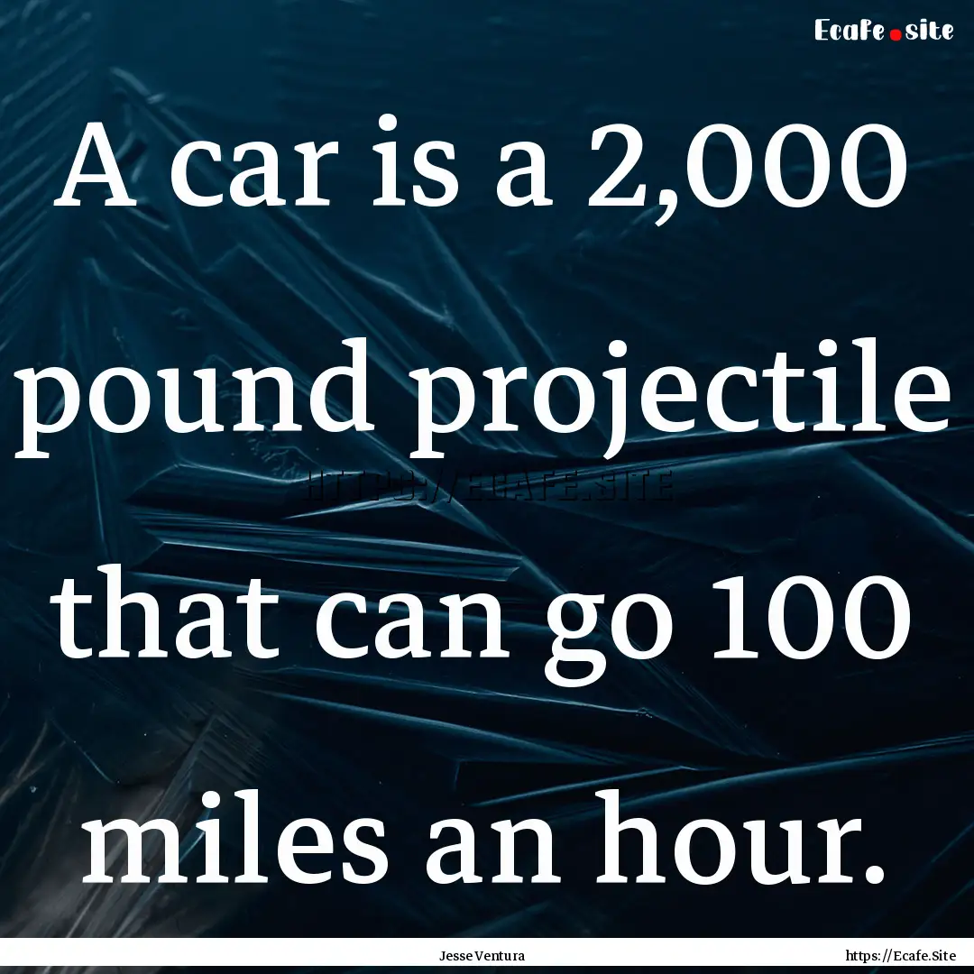 A car is a 2,000 pound projectile that can.... : Quote by Jesse Ventura