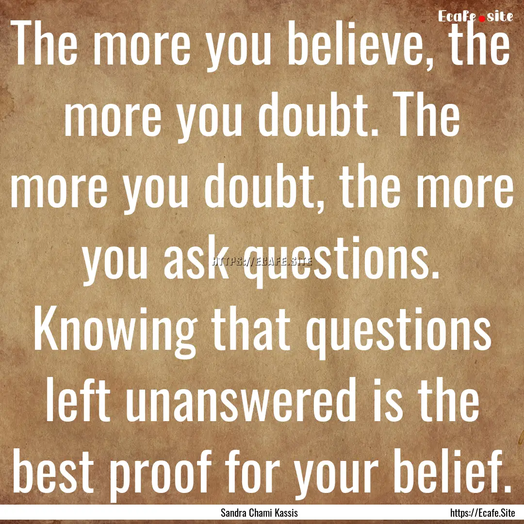 The more you believe, the more you doubt..... : Quote by Sandra Chami Kassis