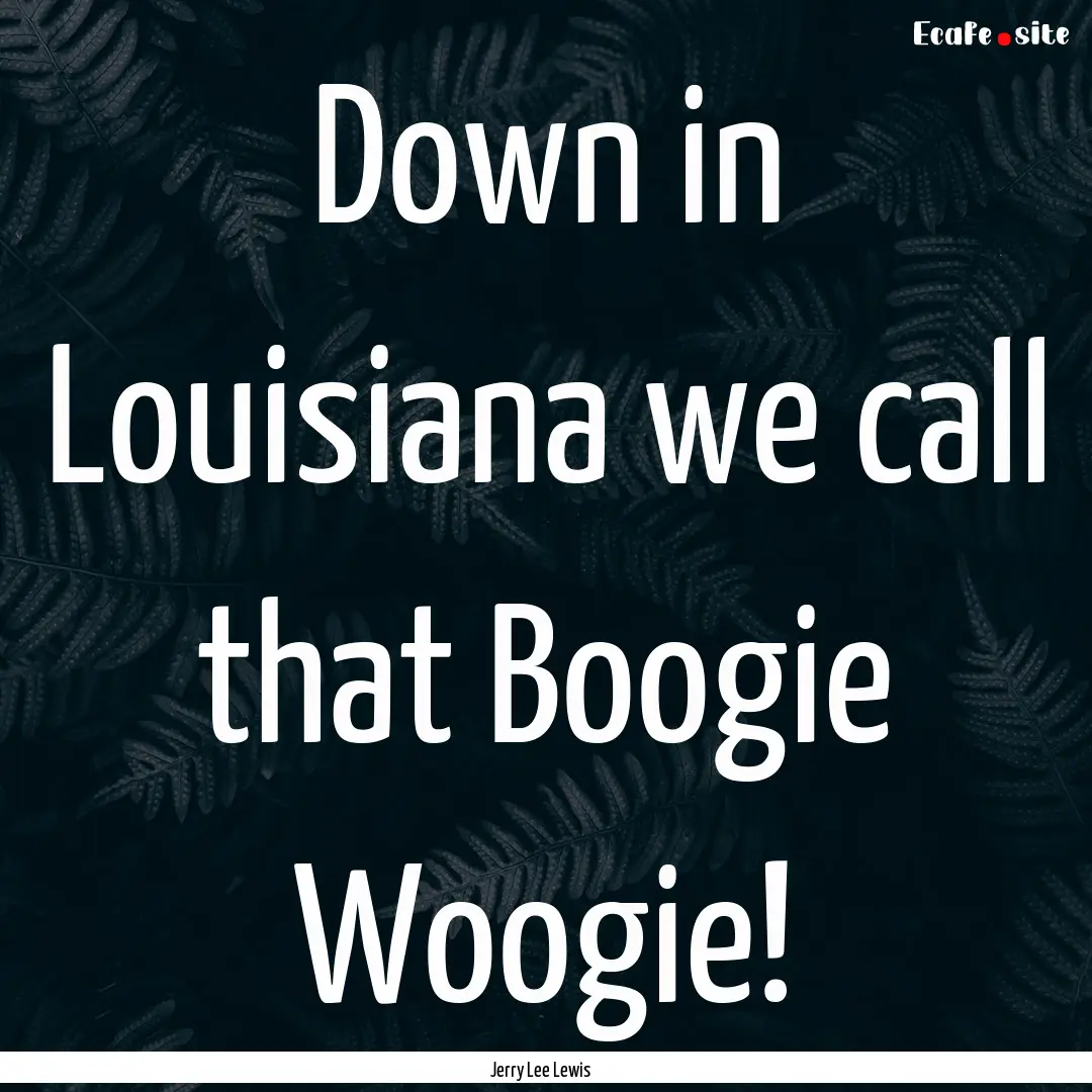 Down in Louisiana we call that Boogie Woogie!.... : Quote by Jerry Lee Lewis