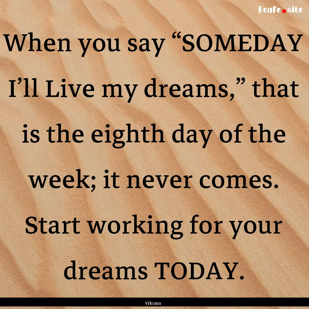 When you say “SOMEDAY I’ll Live my dreams,”.... : Quote by Vikrmn