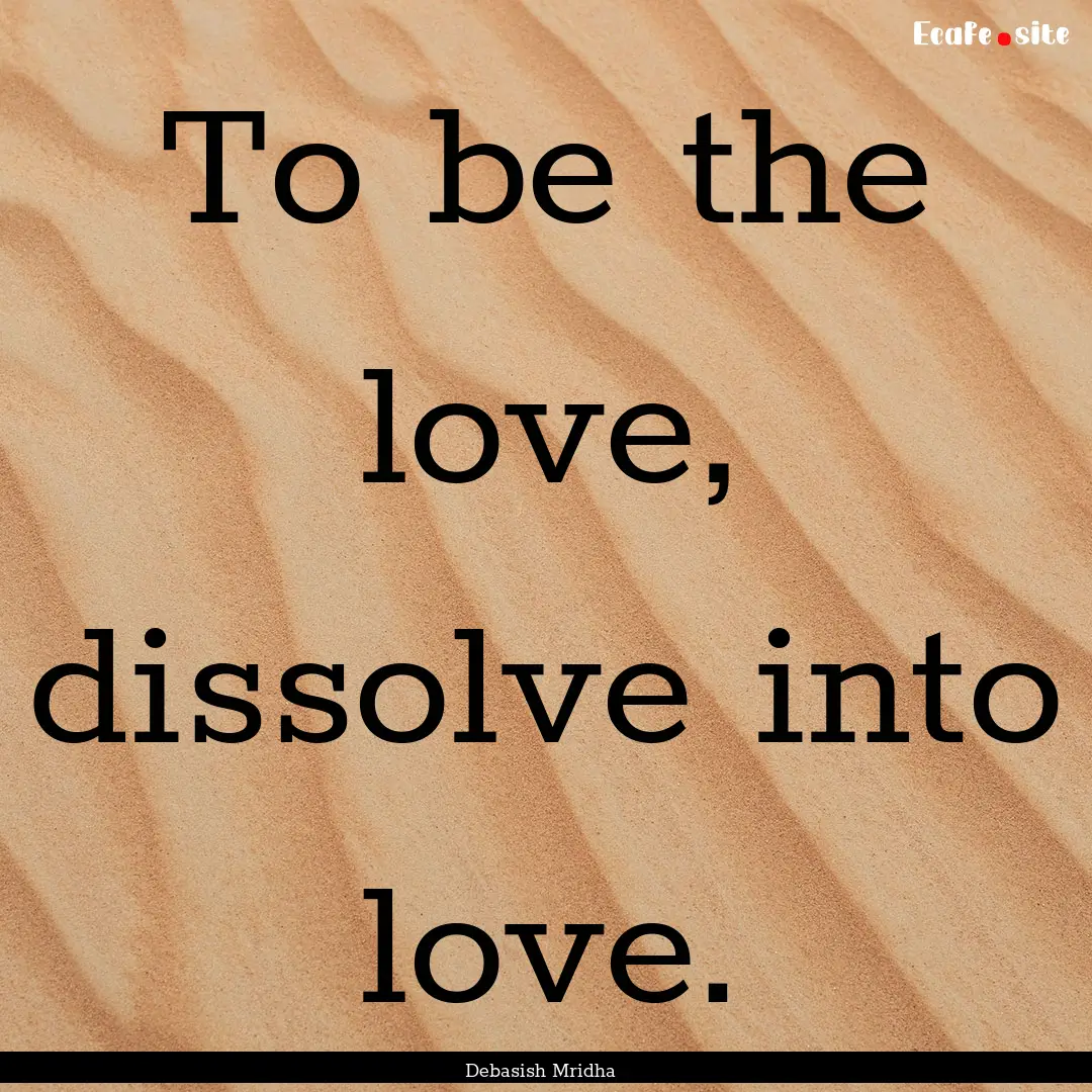 To be the love, dissolve into love. : Quote by Debasish Mridha