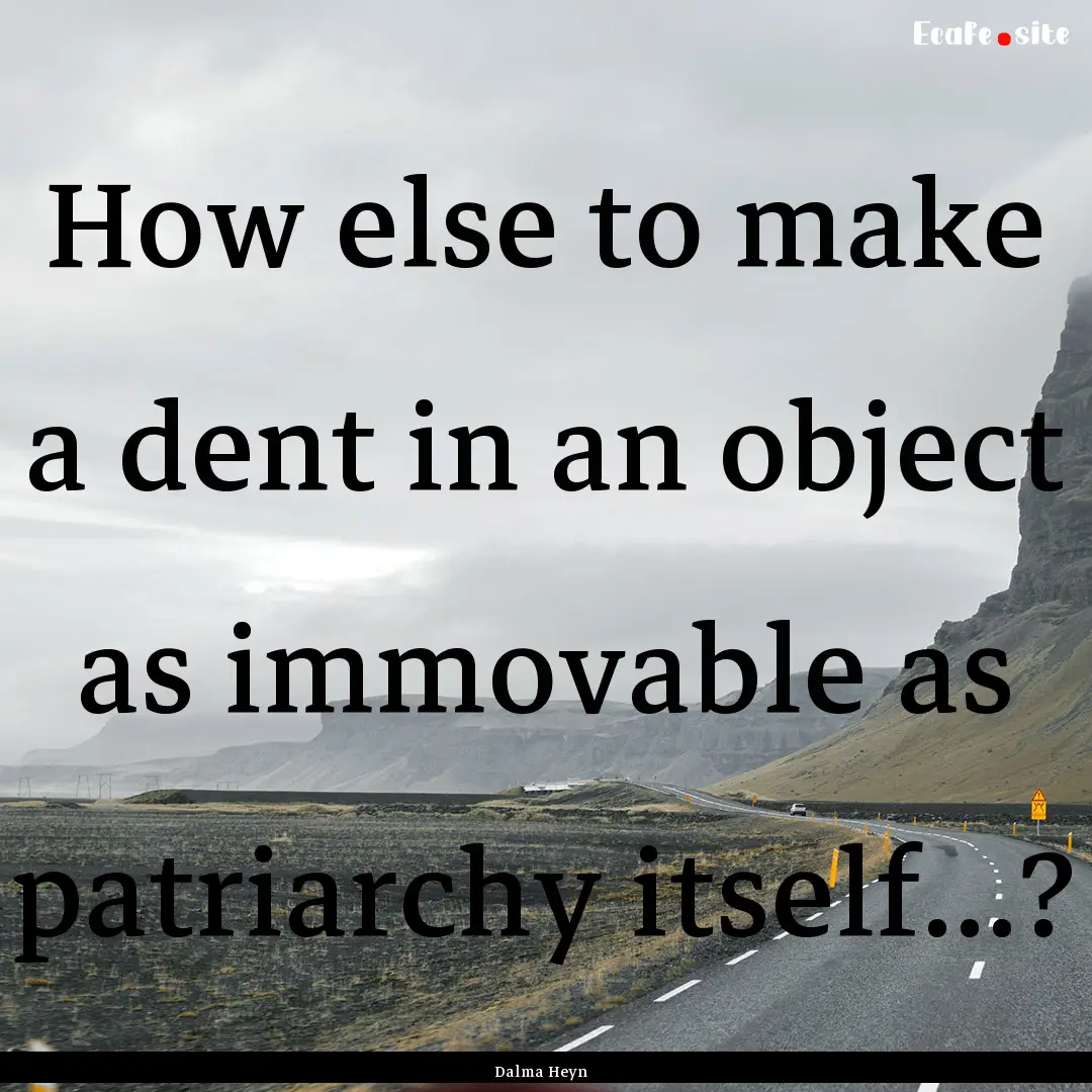 How else to make a dent in an object as immovable.... : Quote by Dalma Heyn