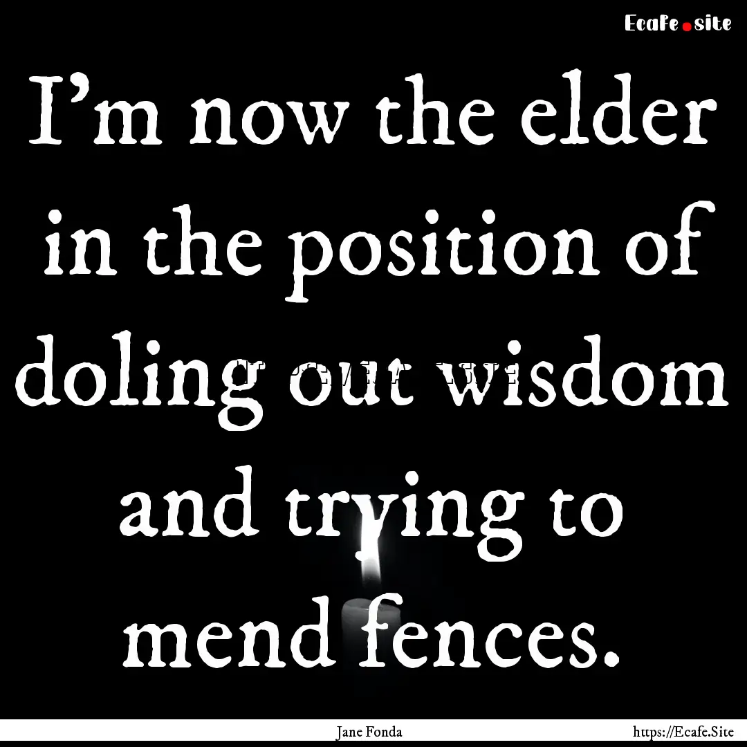 I'm now the elder in the position of doling.... : Quote by Jane Fonda