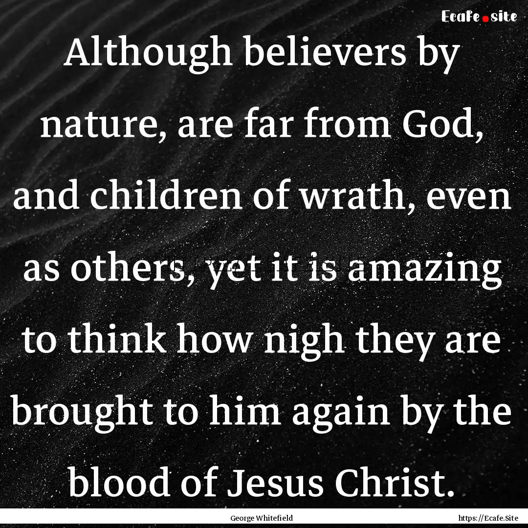 Although believers by nature, are far from.... : Quote by George Whitefield