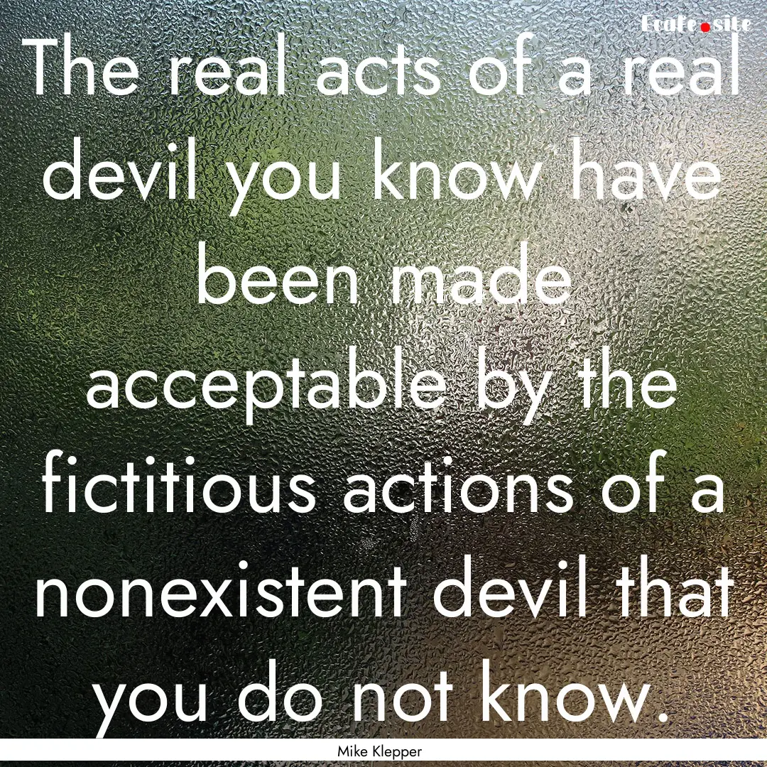 The real acts of a real devil you know have.... : Quote by Mike Klepper