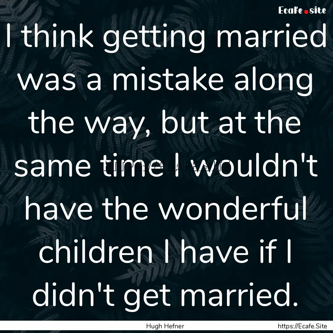 I think getting married was a mistake along.... : Quote by Hugh Hefner