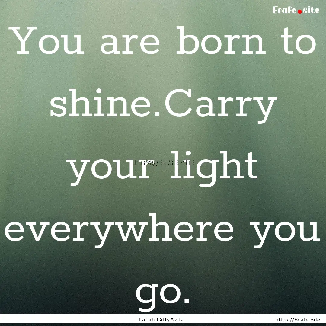 You are born to shine.Carry your light everywhere.... : Quote by Lailah GiftyAkita