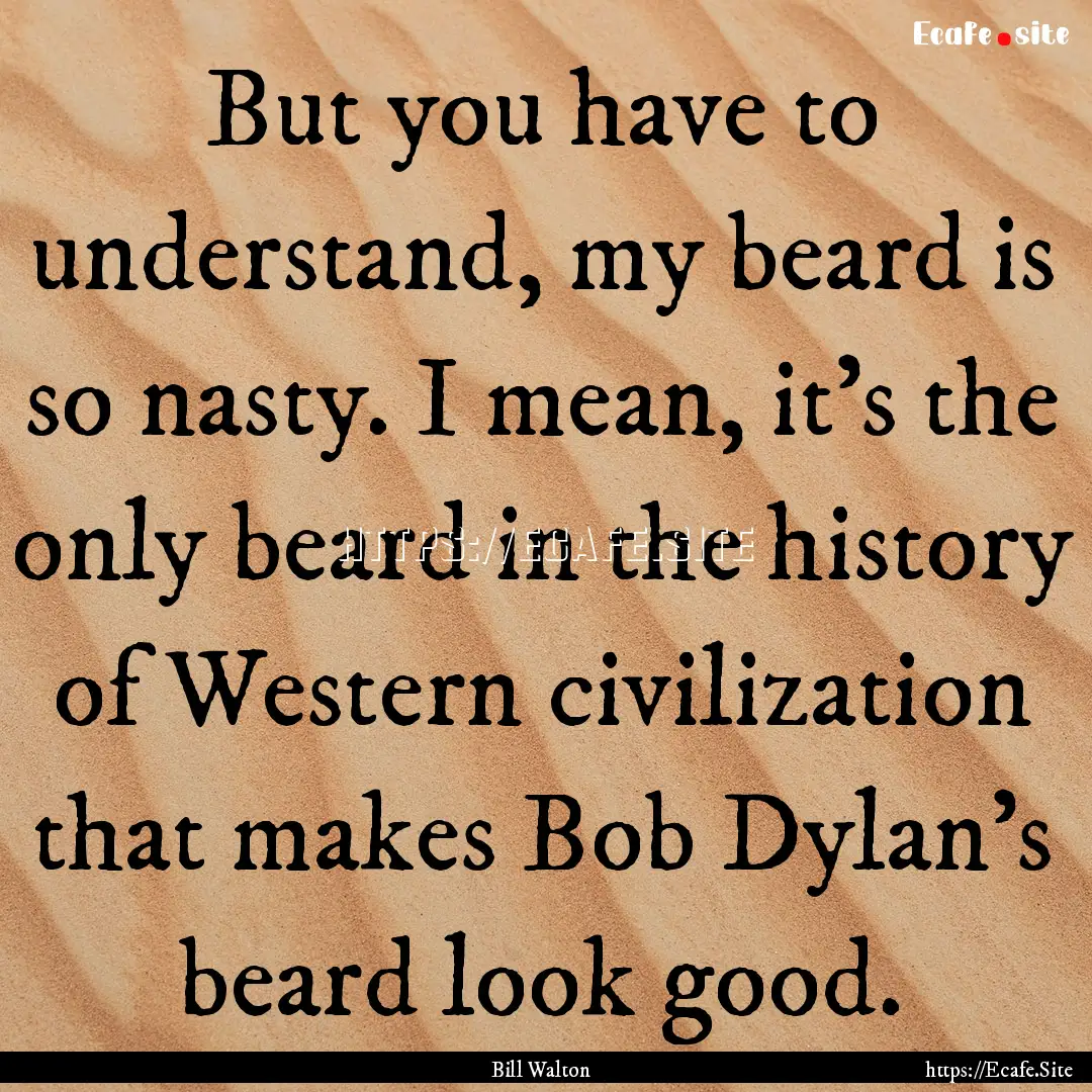 But you have to understand, my beard is so.... : Quote by Bill Walton