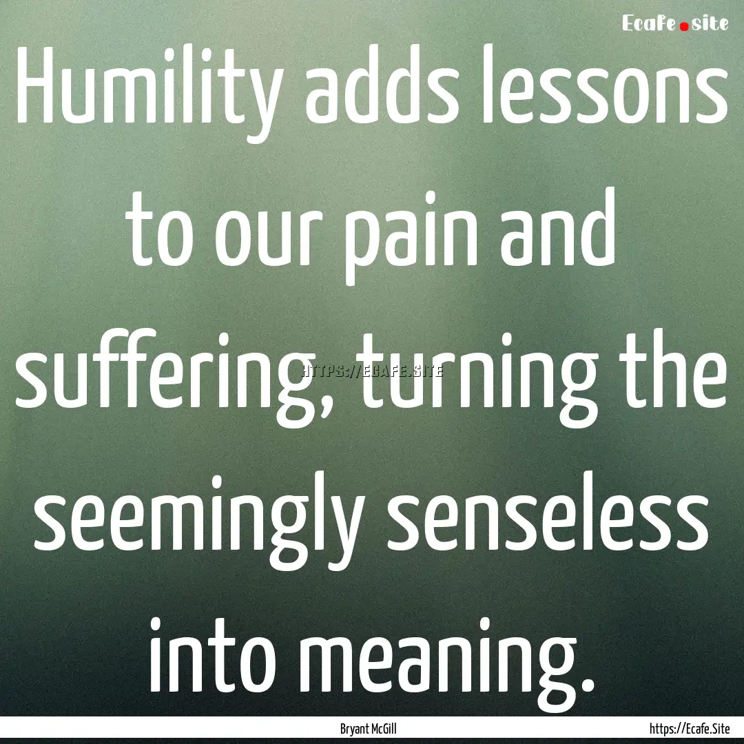 Humility adds lessons to our pain and suffering,.... : Quote by Bryant McGill