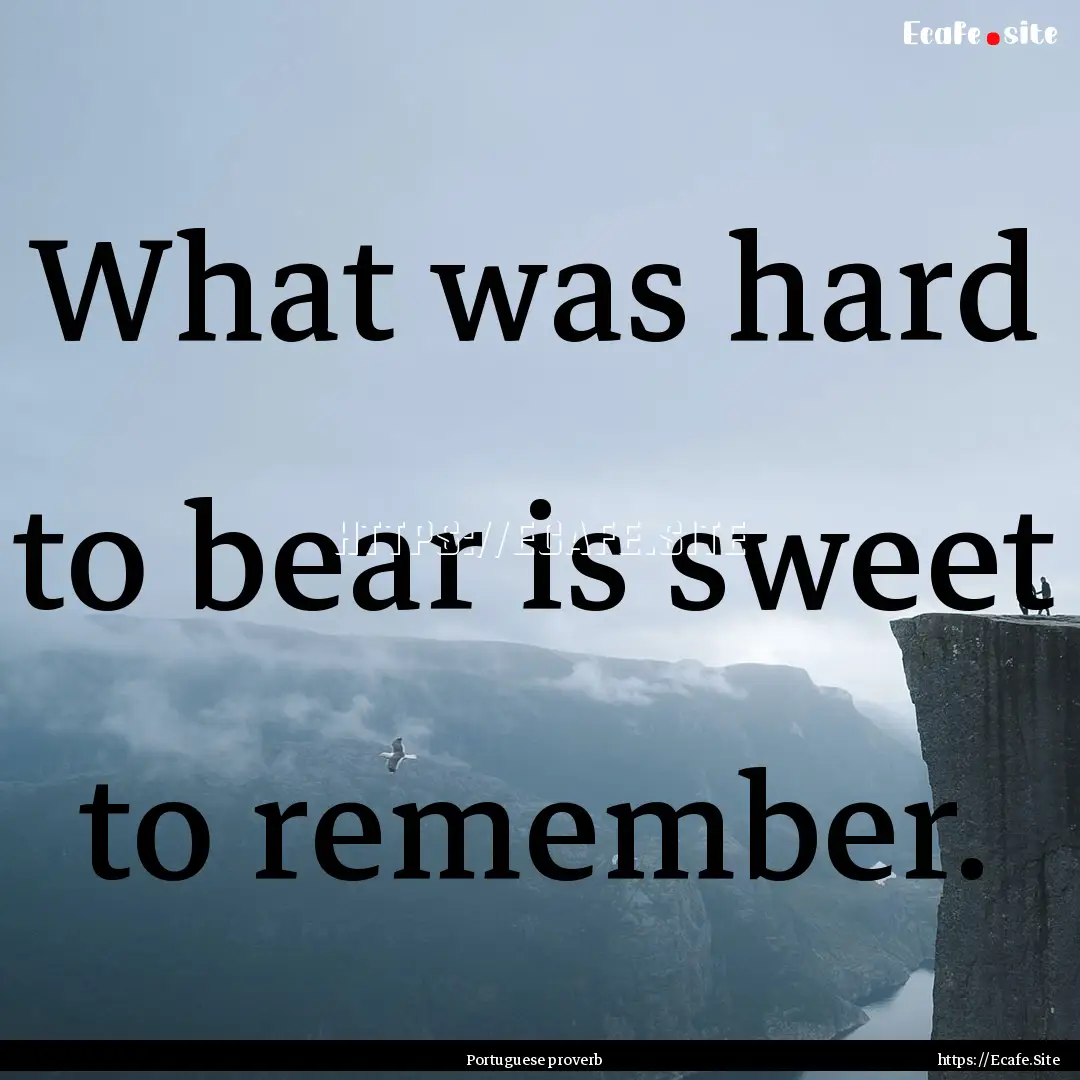 What was hard to bear is sweet to remember..... : Quote by Portuguese proverb