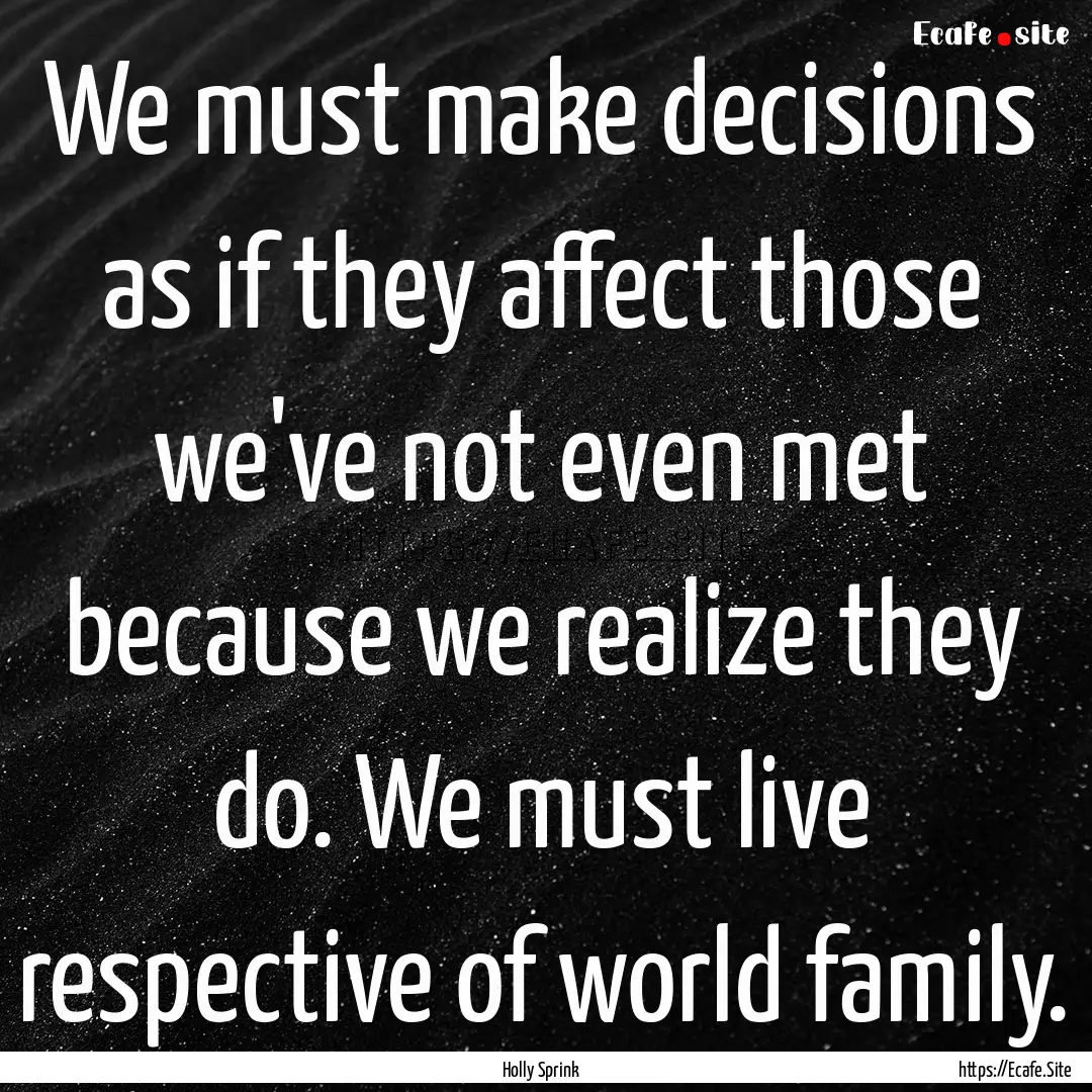 We must make decisions as if they affect.... : Quote by Holly Sprink