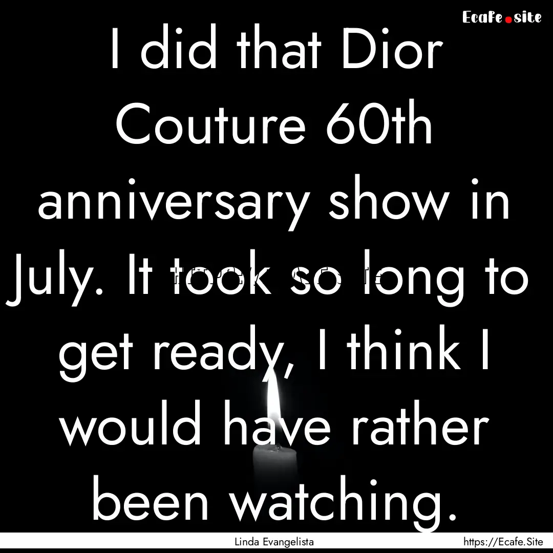 I did that Dior Couture 60th anniversary.... : Quote by Linda Evangelista