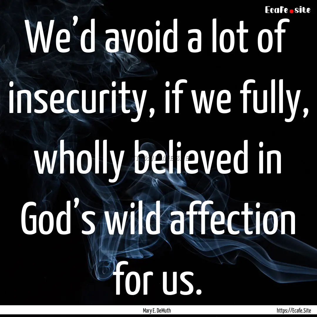 We’d avoid a lot of insecurity, if we fully,.... : Quote by Mary E. DeMuth