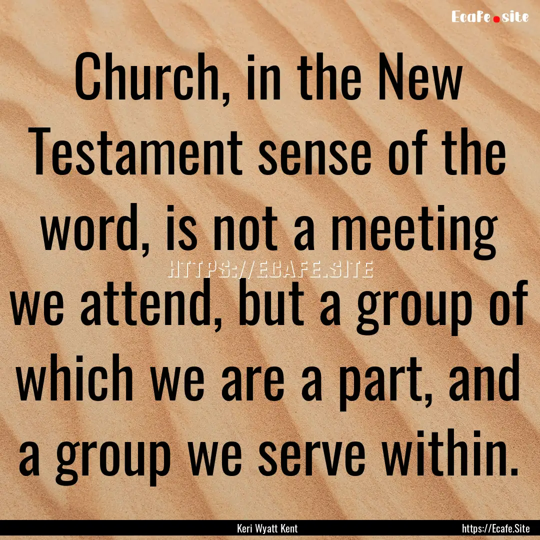 Church, in the New Testament sense of the.... : Quote by Keri Wyatt Kent