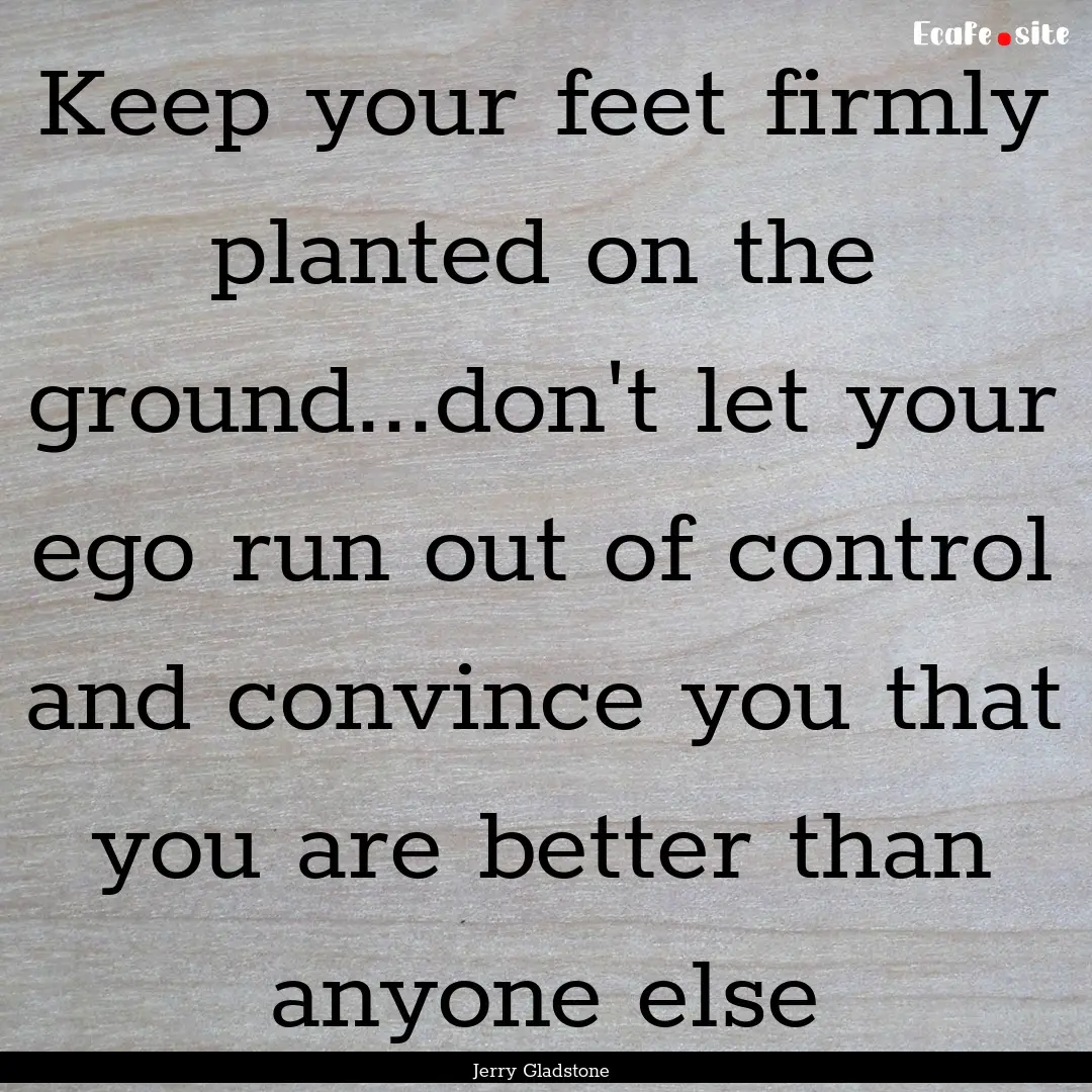 Keep your feet firmly planted on the ground...don't.... : Quote by Jerry Gladstone