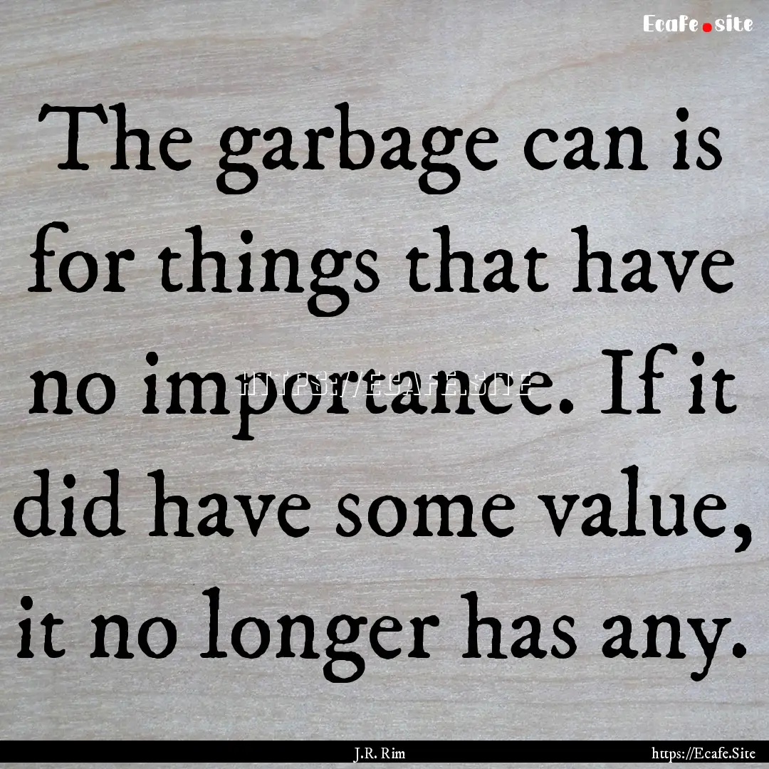 The garbage can is for things that have no.... : Quote by J.R. Rim