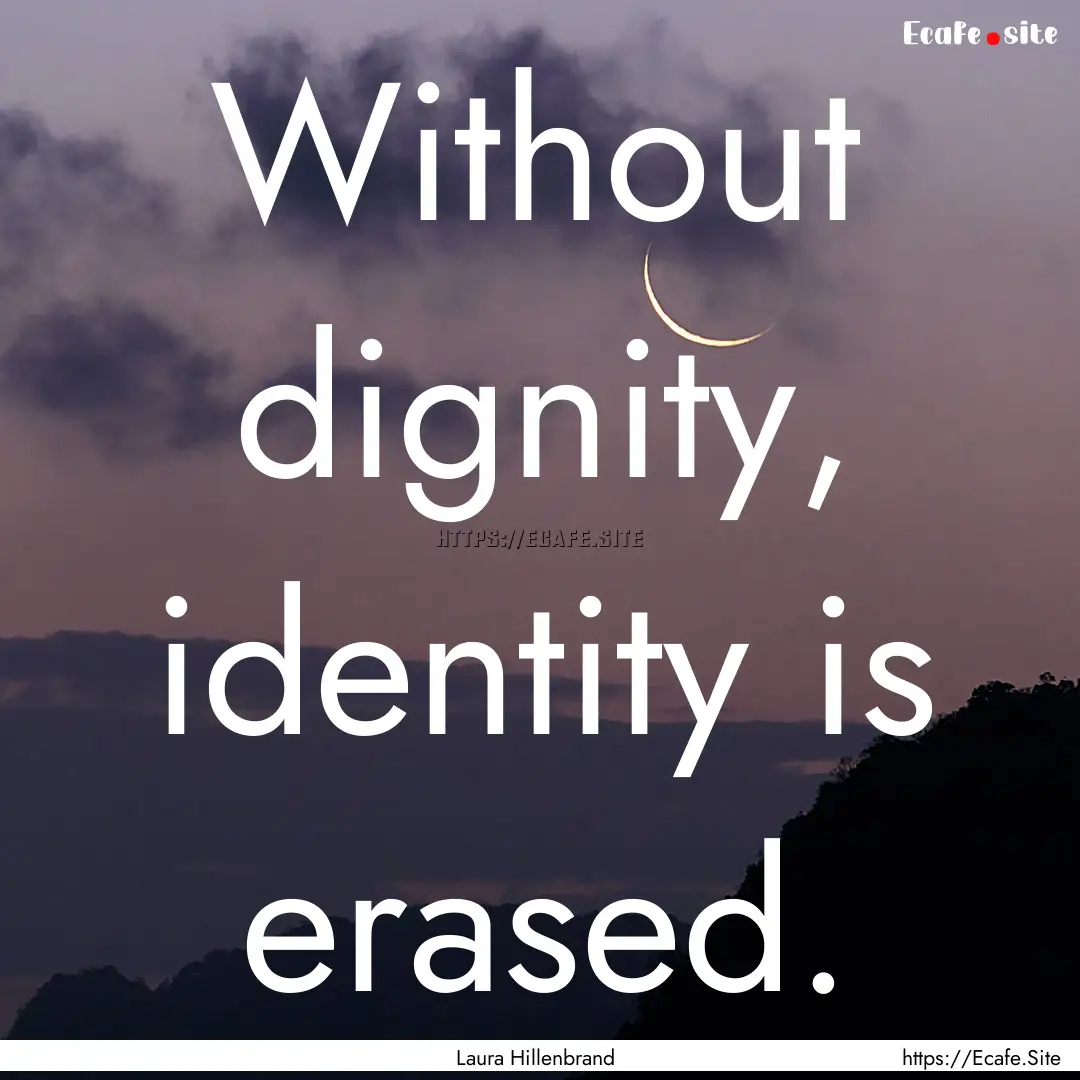 Without dignity, identity is erased. : Quote by Laura Hillenbrand