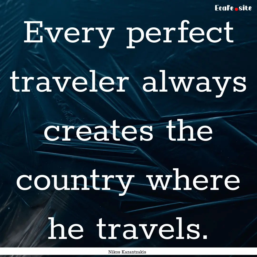 Every perfect traveler always creates the.... : Quote by Nikos Kazantzakis